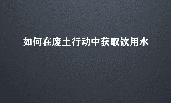 如何在废土行动中获取饮用水