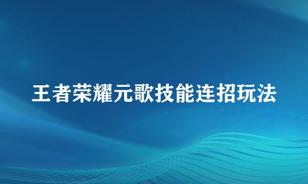 王者荣耀元歌技能连招玩法