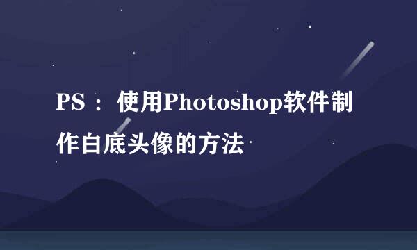 PS :使用Photoshop软件制作白底头像的方法