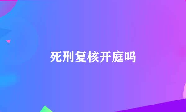 死刑复核开庭吗