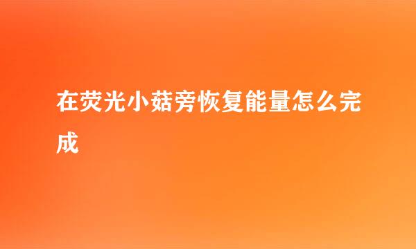 在荧光小菇旁恢复能量怎么完成