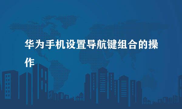 华为手机设置导航键组合的操作