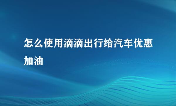 怎么使用滴滴出行给汽车优惠加油