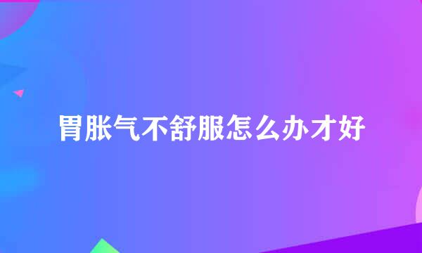 胃胀气不舒服怎么办才好