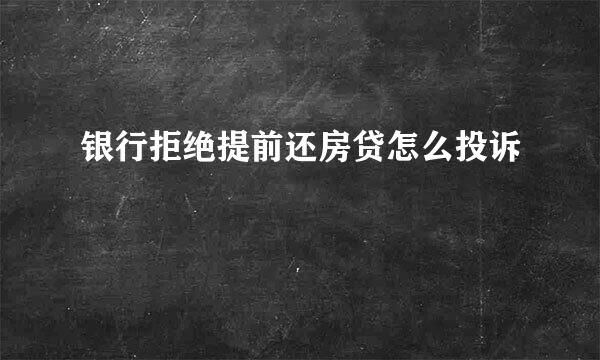 银行拒绝提前还房贷怎么投诉