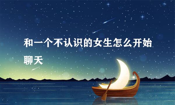 和一个不认识的女生怎么开始聊天