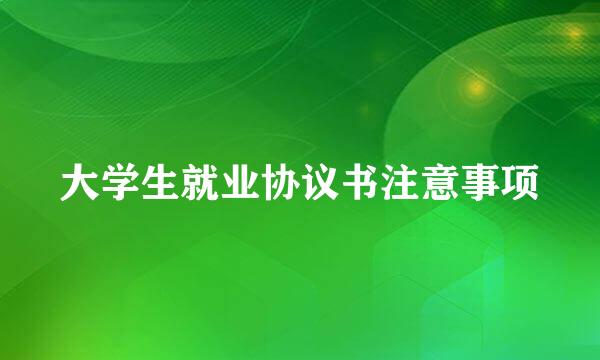大学生就业协议书注意事项