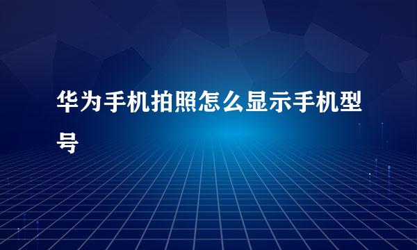 华为手机拍照怎么显示手机型号