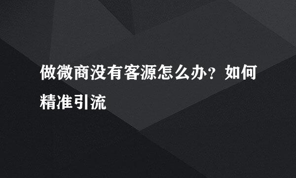 做微商没有客源怎么办?如何精准引流