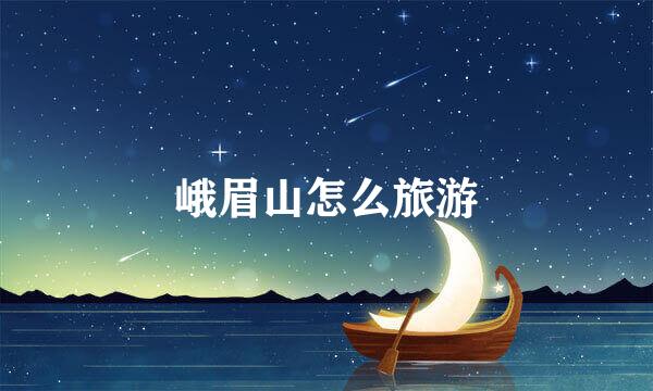峨眉山怎么旅游