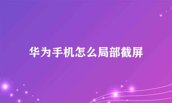 华为手机怎么局部截屏