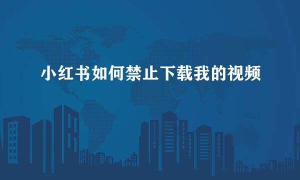 小红书如何禁止下载我的视频
