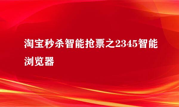 淘宝秒杀智能抢票之2345智能浏览器