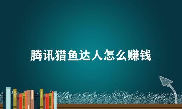 腾讯猎鱼达人怎么赚钱