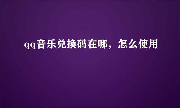 qq音乐兑换码在哪,怎么使用