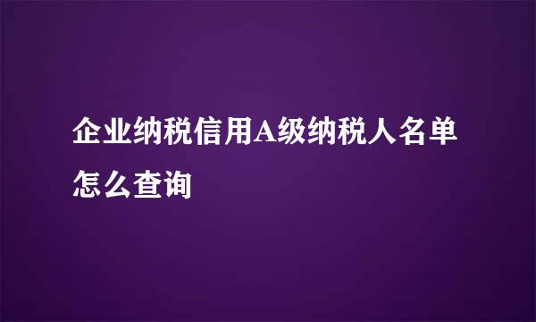 企业纳税信用A级纳税人名单怎么查询