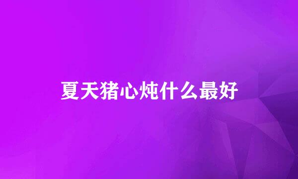 夏天猪心炖什么最好