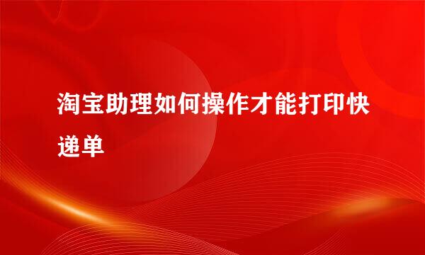 淘宝助理如何操作才能打印快递单