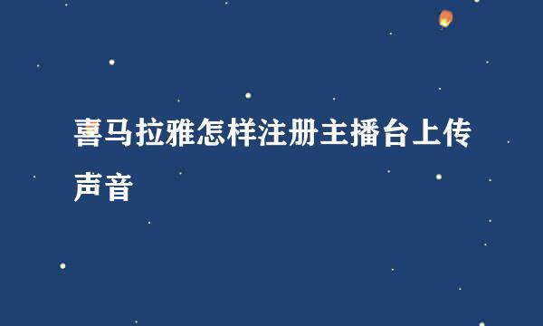 喜马拉雅怎样注册主播台上传声音