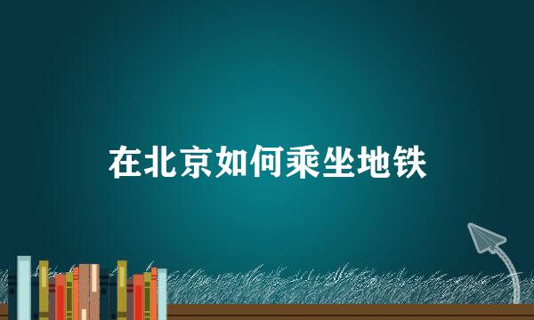 在北京如何乘坐地铁