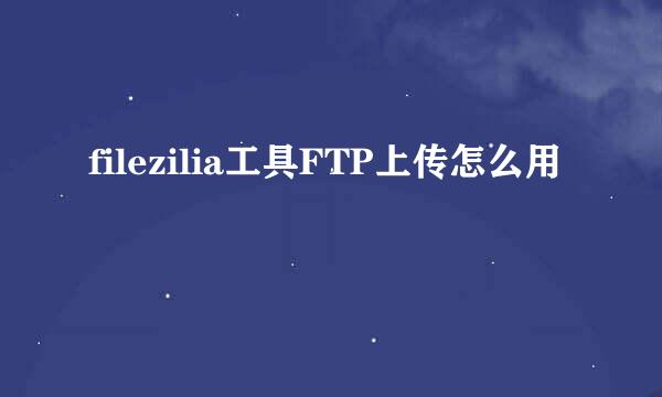 filezilia工具FTP上传怎么用