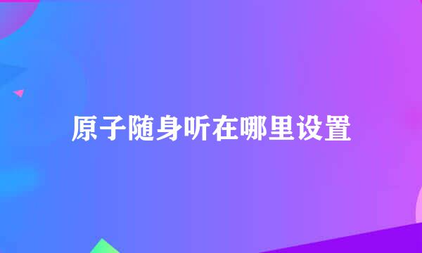 原子随身听在哪里设置