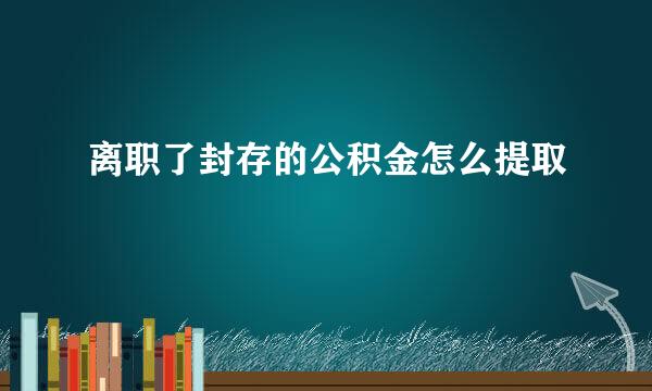 离职了封存的公积金怎么提取