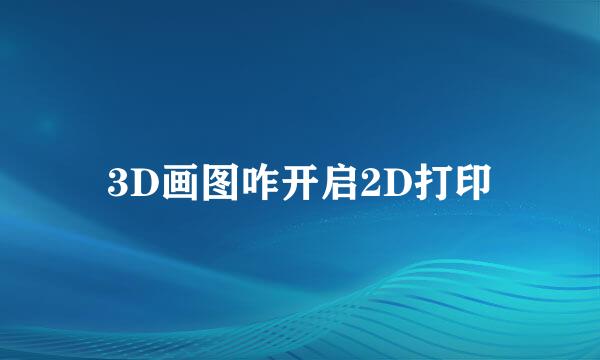 3D画图咋开启2D打印