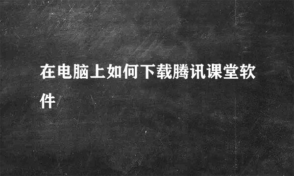 在电脑上如何下载腾讯课堂软件