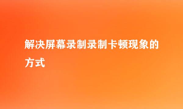 解决屏幕录制录制卡顿现象的方式