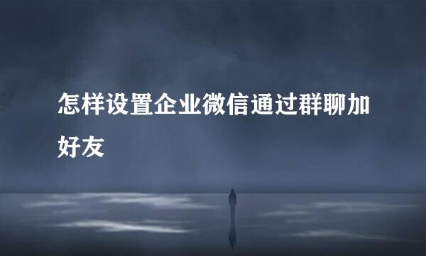 怎样设置企业微信通过群聊加好友