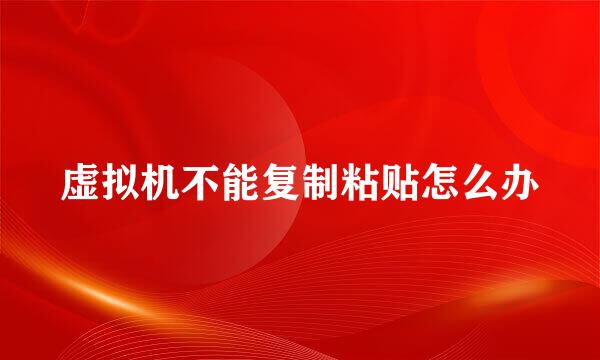 虚拟机不能复制粘贴怎么办