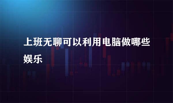 上班无聊可以利用电脑做哪些娱乐
