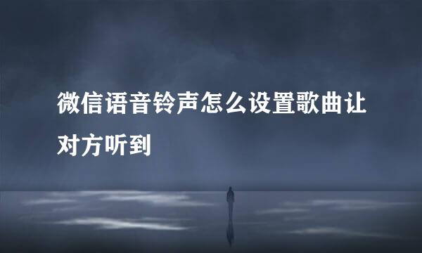 微信语音铃声怎么设置歌曲让对方听到