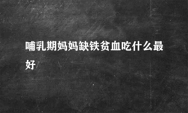 哺乳期妈妈缺铁贫血吃什么最好