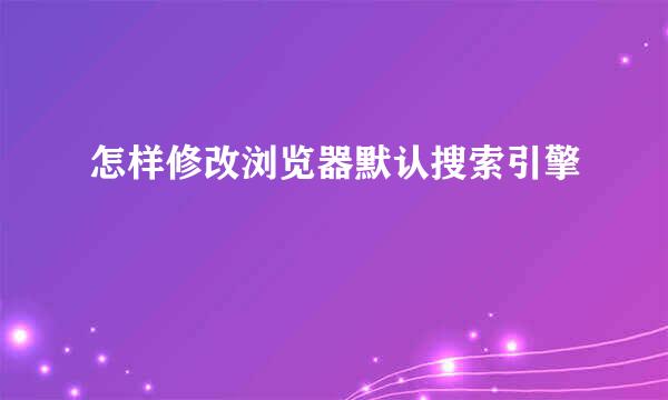 怎样修改浏览器默认搜索引擎