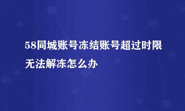 58同城账号冻结账号超过时限无法解冻怎么办