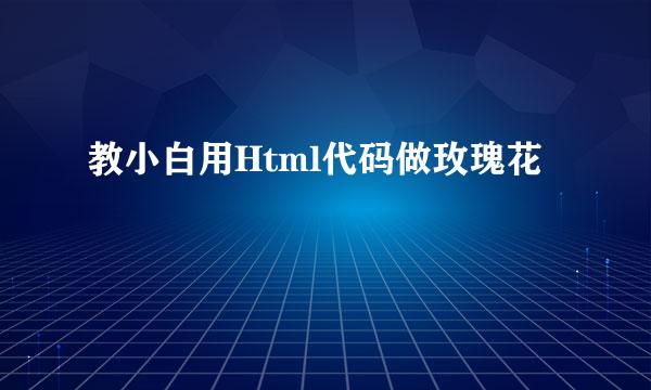 教小白用Html代码做玫瑰花