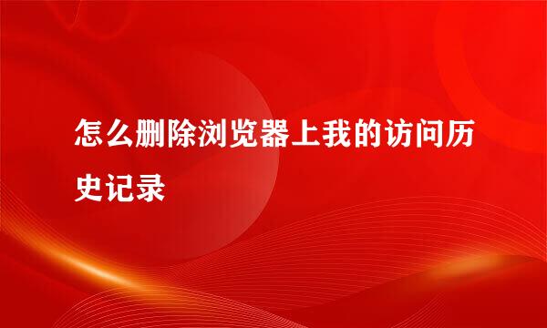 怎么删除浏览器上我的访问历史记录