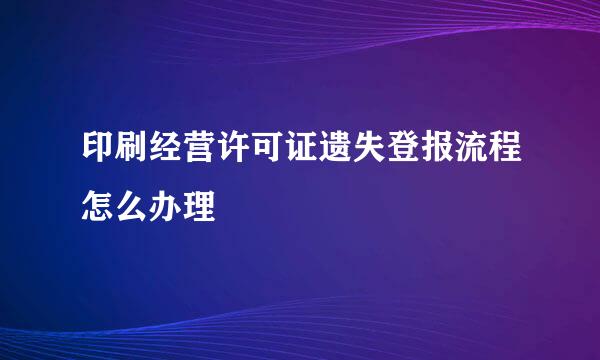 印刷经营许可证遗失登报流程怎么办理