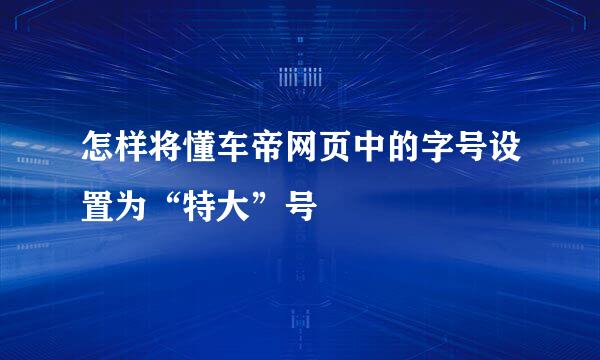 怎样将懂车帝网页中的字号设置为“特大”号