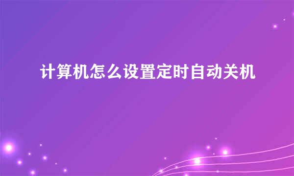 计算机怎么设置定时自动关机