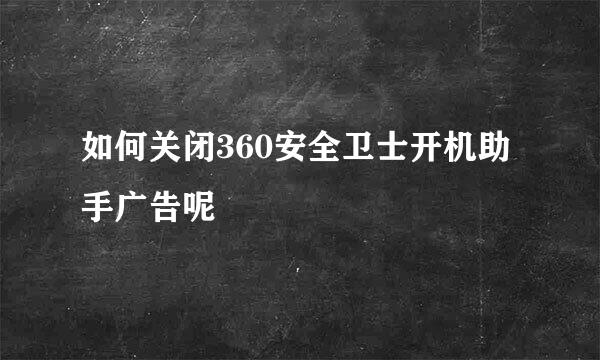 如何关闭360安全卫士开机助手广告呢