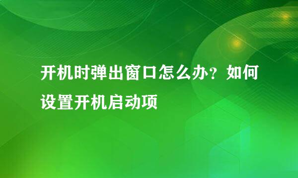 开机时弹出窗口怎么办?如何设置开机启动项