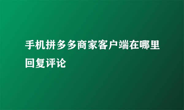 手机拼多多商家客户端在哪里回复评论