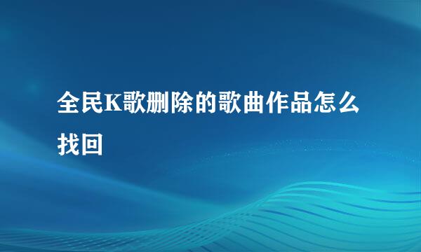 全民K歌删除的歌曲作品怎么找回