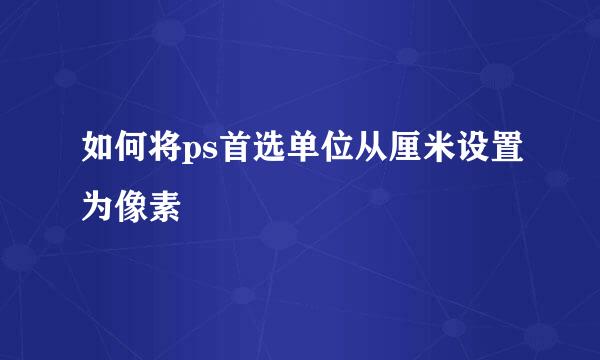 如何将ps首选单位从厘米设置为像素
