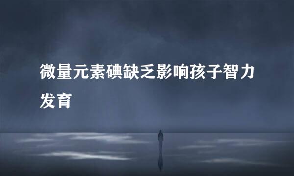 微量元素碘缺乏影响孩子智力发育