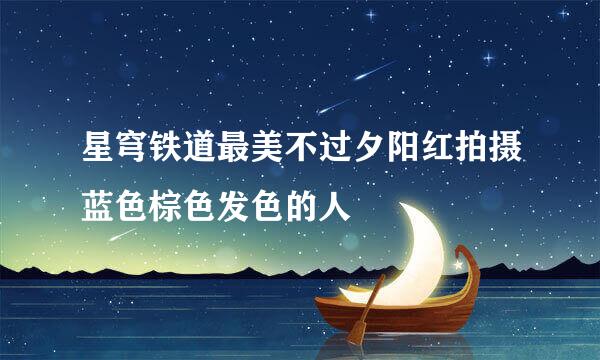 星穹铁道最美不过夕阳红拍摄蓝色棕色发色的人