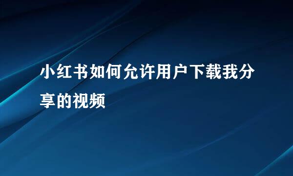 小红书如何允许用户下载我分享的视频